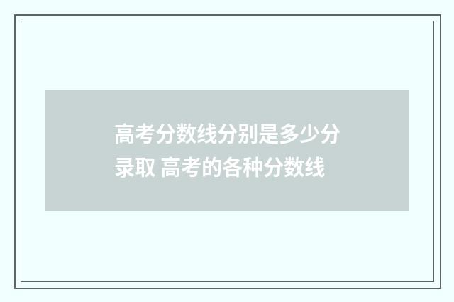 高考分数线分别是多少分录取 高考的各种分数线