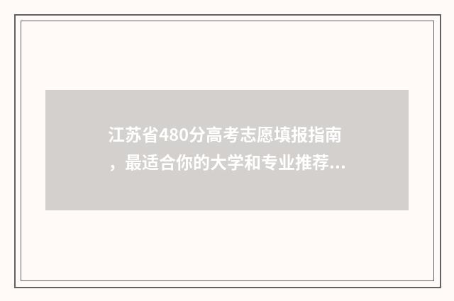 江苏省480分高考志愿填报指南，最适合你的大学和专业推荐 2021江苏高考480分算什么水平