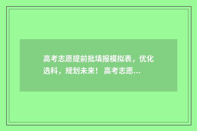 高考志愿提前批填报模拟表，优化选科，规划未来！ 高考志愿提前批什么时候报名