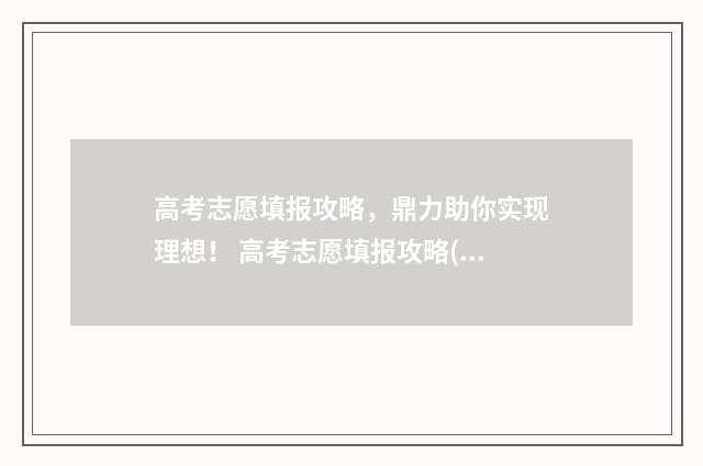 高考志愿填报攻略，鼎力助你实现理想！ 高考志愿填报攻略(最全)