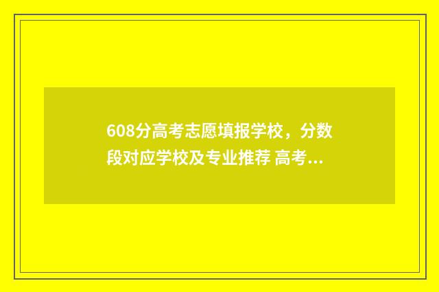 608分高考志愿填报学校，分数段对应学校及专业推荐 高考608分高吗