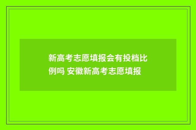 新高考志愿填报会有投档比例吗 安徽新高考志愿填报
