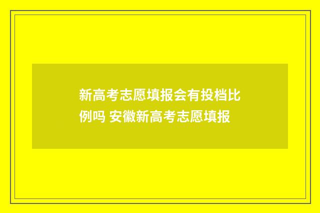 新高考志愿填报会有投档比例吗 安徽新高考志愿填报