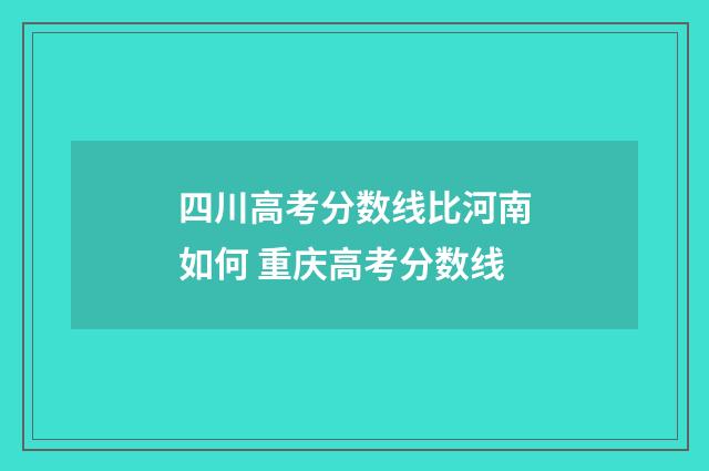 四川高考分数线比河南如何 重庆高考分数线