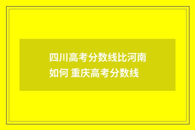 四川高考分数线比河南如何 重庆高考分数线