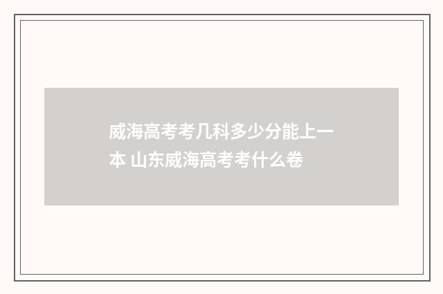 威海高考考几科多少分能上一本 山东威海高考考什么卷