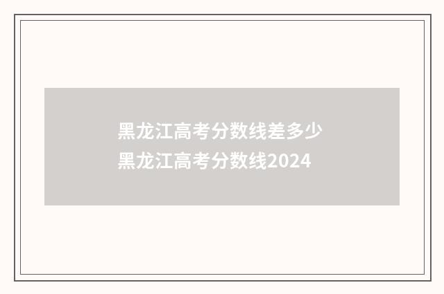 黑龙江高考分数线差多少 黑龙江高考分数线2024