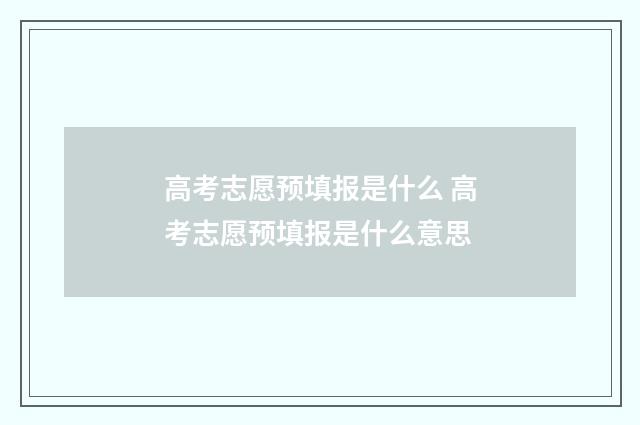 高考志愿预填报是什么 高考志愿预填报是什么意思