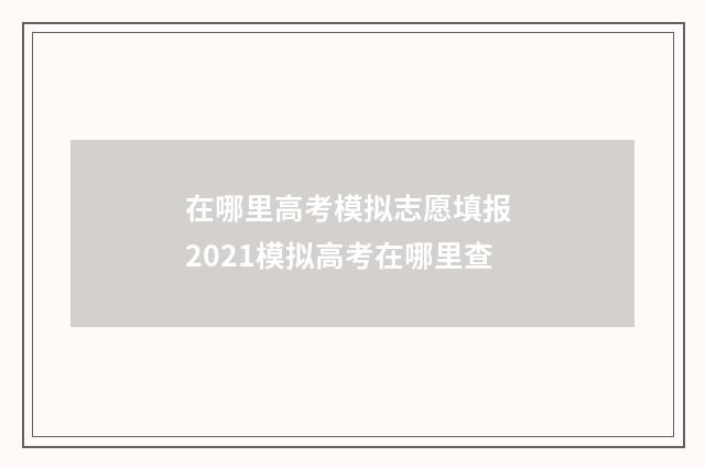 在哪里高考模拟志愿填报 2021模拟高考在哪里查