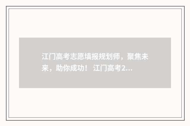 江门高考志愿填报规划师，聚焦未来，助你成功！ 江门高考2021