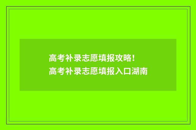 高考补录志愿填报攻略！ 高考补录志愿填报入口湖南