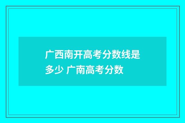 广西南开高考分数线是多少 广南高考分数