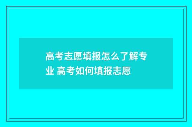 高考志愿填报怎么了解专业 高考如何填报志愿
