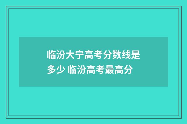 临汾大宁高考分数线是多少 临汾高考最高分