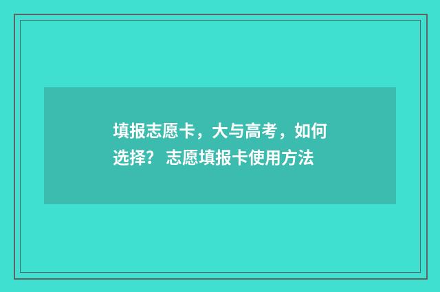 填报志愿卡，大与高考，如何选择？ 志愿填报卡使用方法