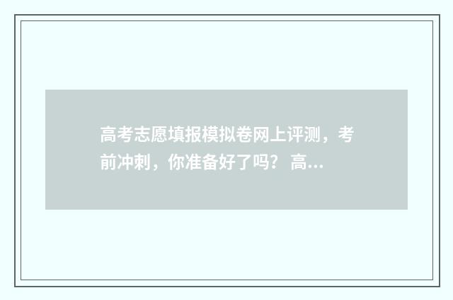 高考志愿填报模拟卷网上评测，考前冲刺，你准备好了吗？ 高考志愿填报模拟表电子版