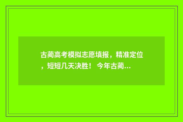 古蔺高考模拟志愿填报，精准定位，短短几天决胜！ 今年古蔺高考最高分是多少