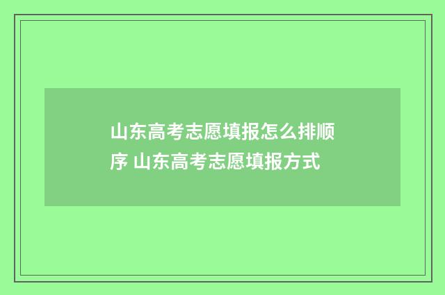 山东高考志愿填报怎么排顺序 山东高考志愿填报方式