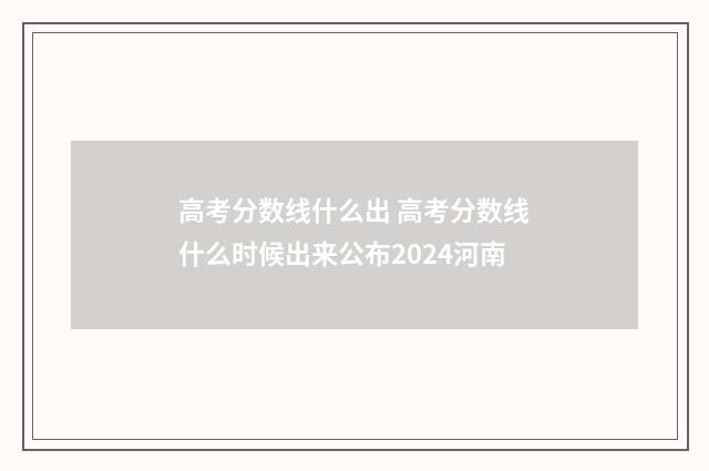 高考分数线什么出 高考分数线什么时候出来公布2024河南