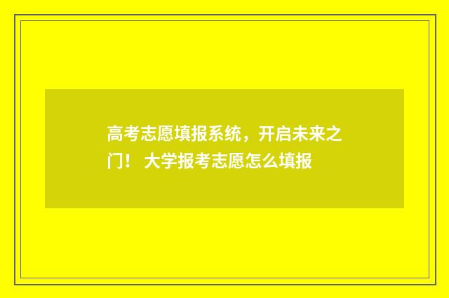 高考志愿填报系统，开启未来之门！ 大学报考志愿怎么填报