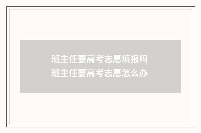 班主任要高考志愿填报吗 班主任要高考志愿怎么办