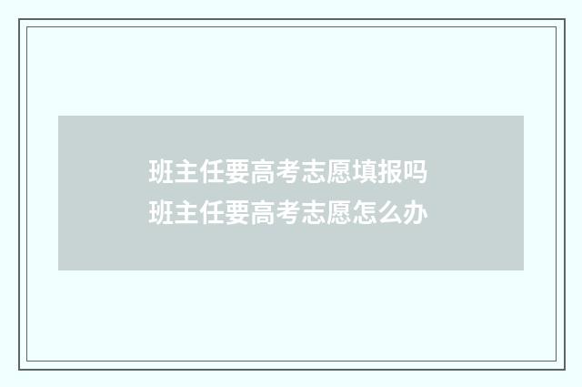 班主任要高考志愿填报吗 班主任要高考志愿怎么办