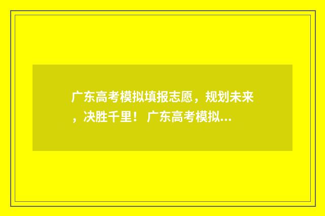 广东高考模拟填报志愿，规划未来，决胜千里！ 广东高考模拟填报志愿时间