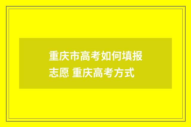 重庆市高考如何填报志愿 重庆高考方式