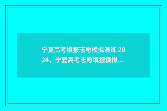 宁夏高考填报志愿模拟演练 2024，宁夏高考志愿填报模拟系统 宁夏高考填报志愿官网