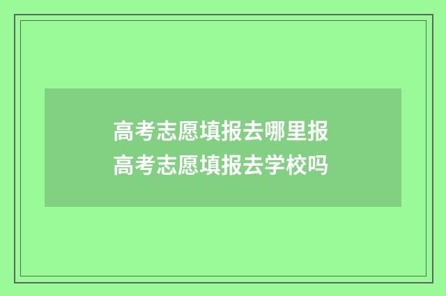 高考志愿填报去哪里报 高考志愿填报去学校吗