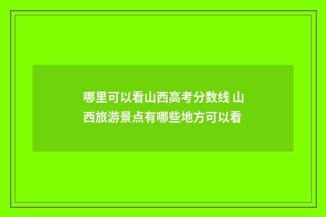 哪里可以看山西高考分数线 山西旅游景点有哪些地方可以看