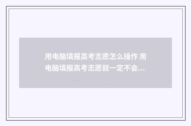 用电脑填报高考志愿怎么操作 用电脑填报高考志愿就一定不会出现乱码吗