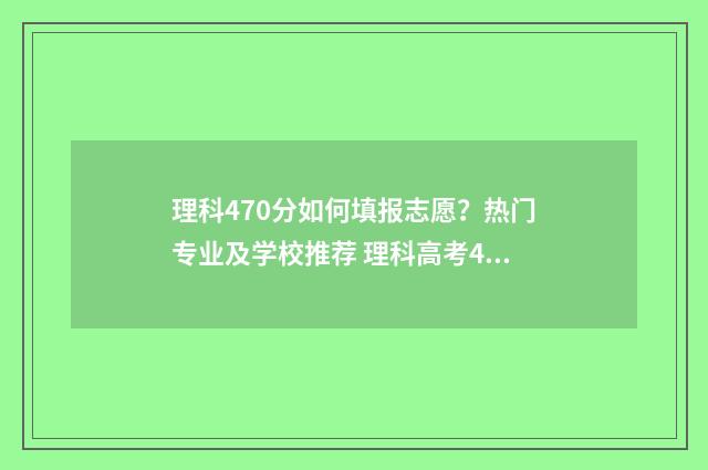 理科470分如何填报志愿？热门专业及学校推荐 理科高考470