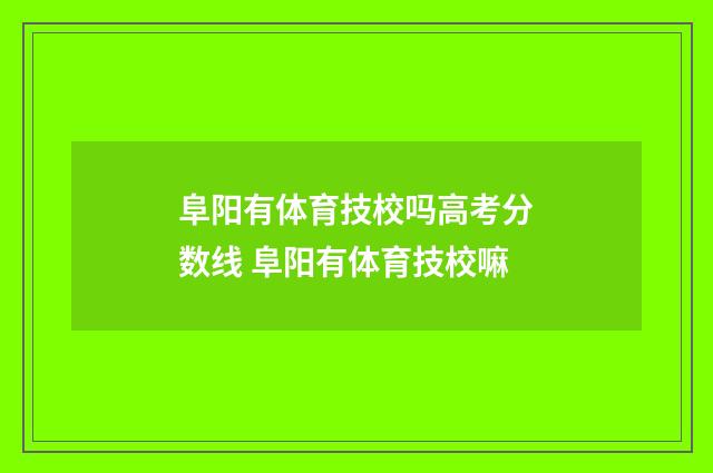 阜阳有体育技校吗高考分数线 阜阳有体育技校嘛