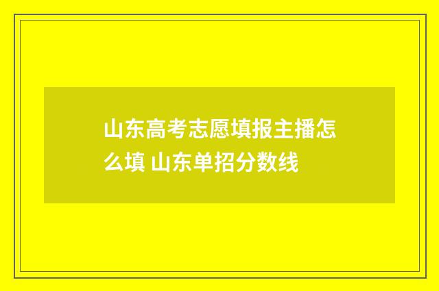 山东高考志愿填报主播怎么填 山东单招分数线