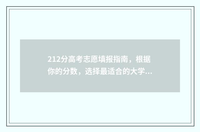 212分高考志愿填报指南，根据你的分数，选择最适合的大学和专业 高考212分上啥学校好