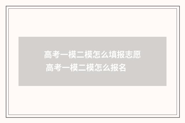 高考一模二模怎么填报志愿 高考一模二模怎么报名
