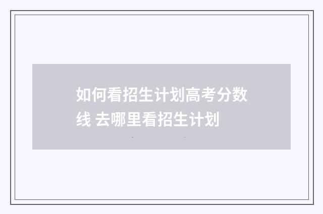如何看招生计划高考分数线 去哪里看招生计划