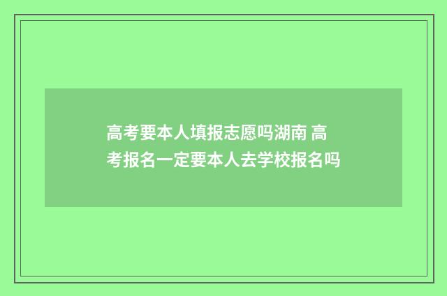 高考要本人填报志愿吗湖南 高考报名一定要本人去学校报名吗