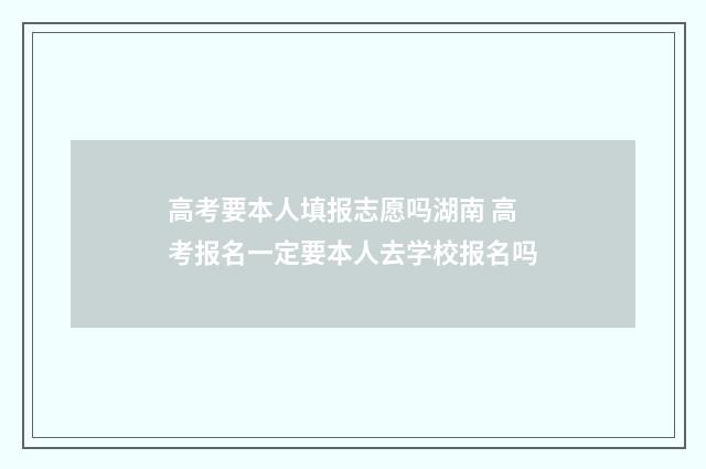 高考要本人填报志愿吗湖南 高考报名一定要本人去学校报名吗