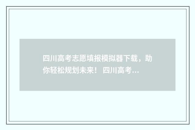 四川高考志愿填报模拟器下载，助你轻松规划未来！ 四川高考志愿填报可以填多少个志愿