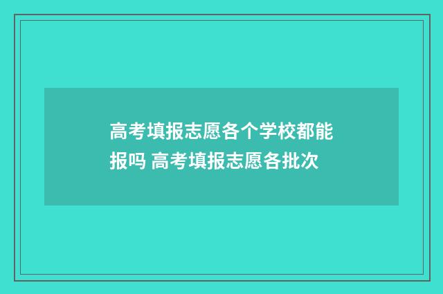 高考填报志愿各个学校都能报吗 高考填报志愿各批次