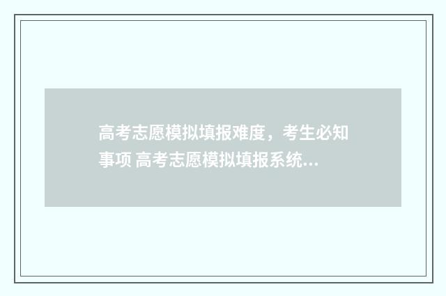 高考志愿模拟填报难度，考生必知事项 高考志愿模拟填报系统入口免费