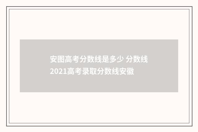 安图高考分数线是多少 分数线2021高考录取分数线安徽
