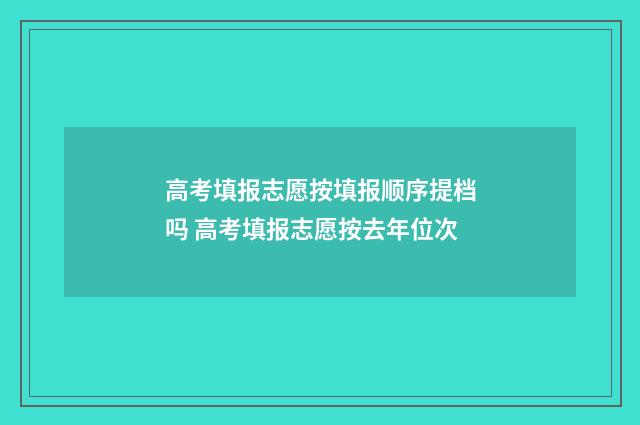 高考填报志愿按填报顺序提档吗 高考填报志愿按去年位次