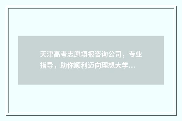 天津高考志愿填报咨询公司，专业指导，助你顺利迈向理想大学！ 天津高考志愿填报时间和截止时间