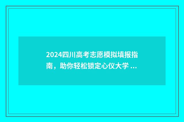 2024四川高考志愿模拟填报指南，助你轻松锁定心仪大学 2024四川高考志愿填报网址