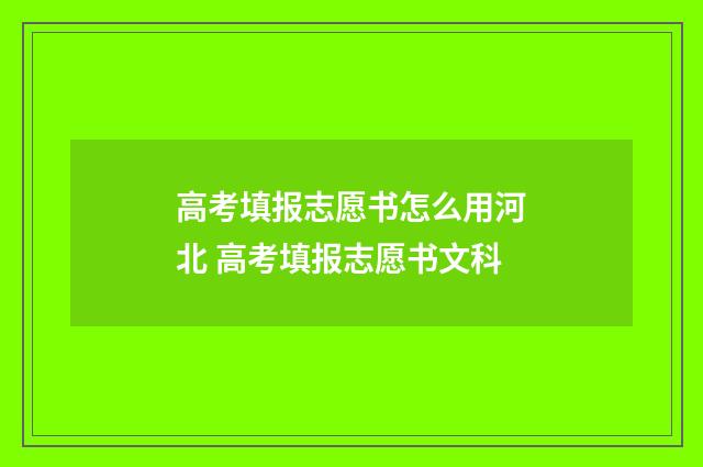 高考填报志愿书怎么用河北 高考填报志愿书文科