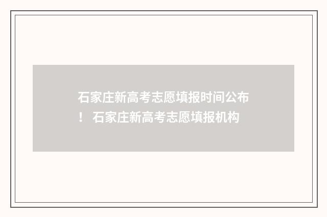 石家庄新高考志愿填报时间公布！ 石家庄新高考志愿填报机构