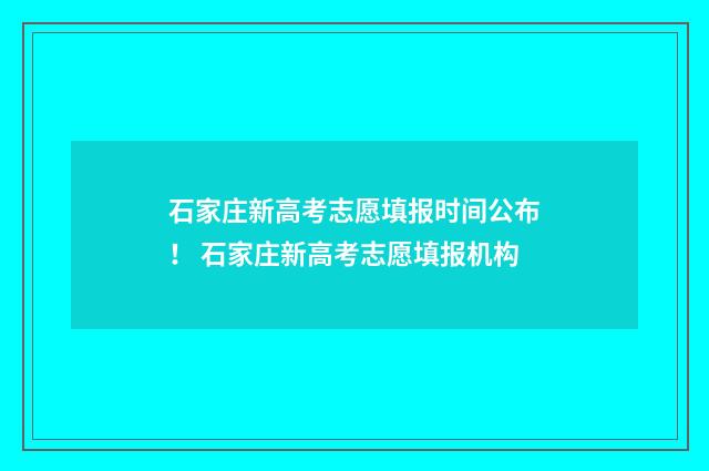 石家庄新高考志愿填报时间公布！ 石家庄新高考志愿填报机构